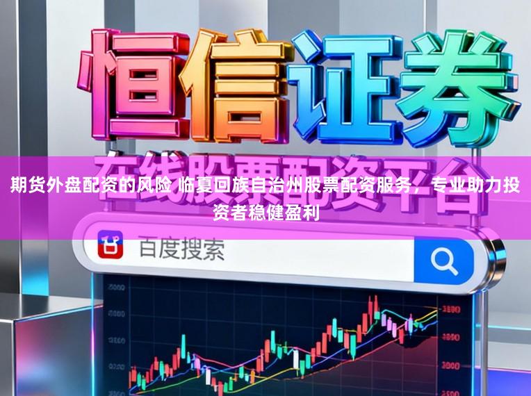期货外盘配资的风险 临夏回族自治州股票配资服务,专业助力投资者稳健盈利