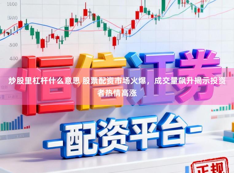 炒股里杠杆什么意思 股票配资市场火爆,成交量飙升揭示投资者热情高涨