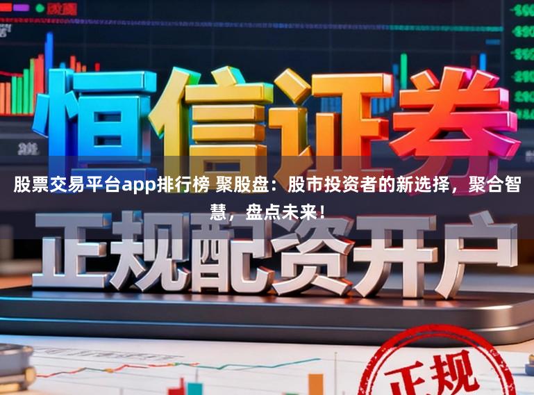 股票交易平台app排行榜 聚股盘:股市投资者的新选择,聚合智慧,盘点未来!