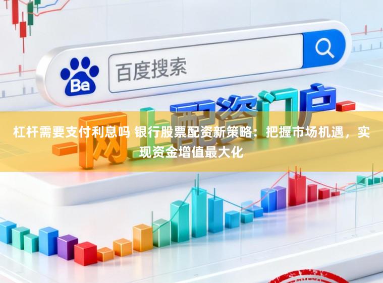 杠杆需要支付利息吗 银行股票配资新策略：把握市场机遇，实现资金增值最大化