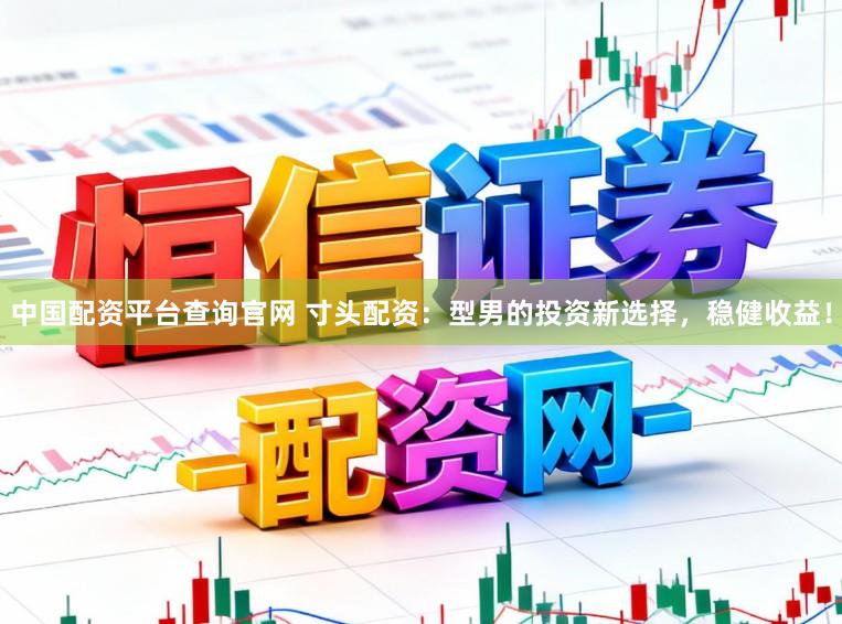 中国配资平台查询官网 寸头配资：型男的投资新选择，稳健收益！