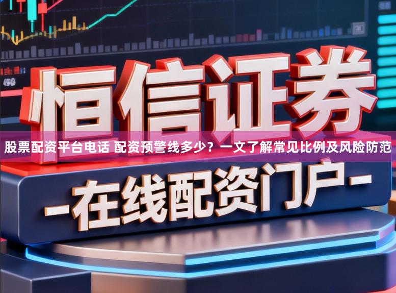 股票配资平台电话 配资预警线多少?一文了解常见比例及风险防范