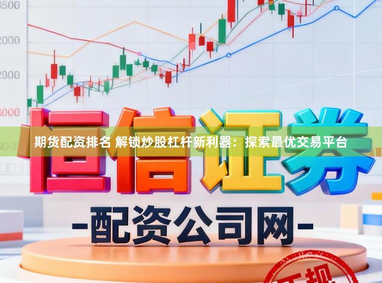 期货配资排名 解锁炒股杠杆新利器：探索最优交易平台