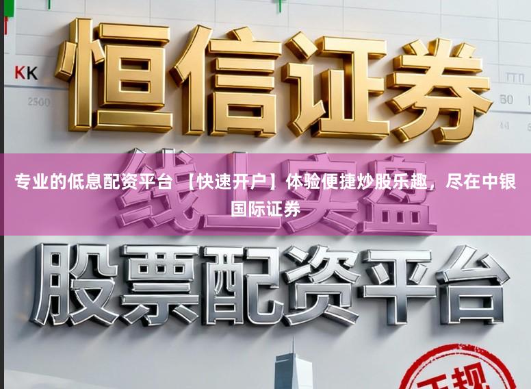 专业的低息配资平台 【快速开户】体验便捷炒股乐趣，尽在中银国际证券