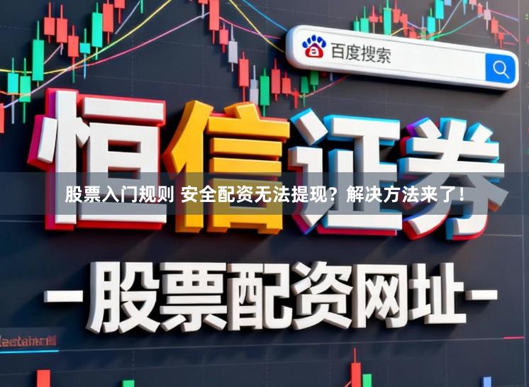 股票入门规则 安全配资无法提现？解决方法来了！
