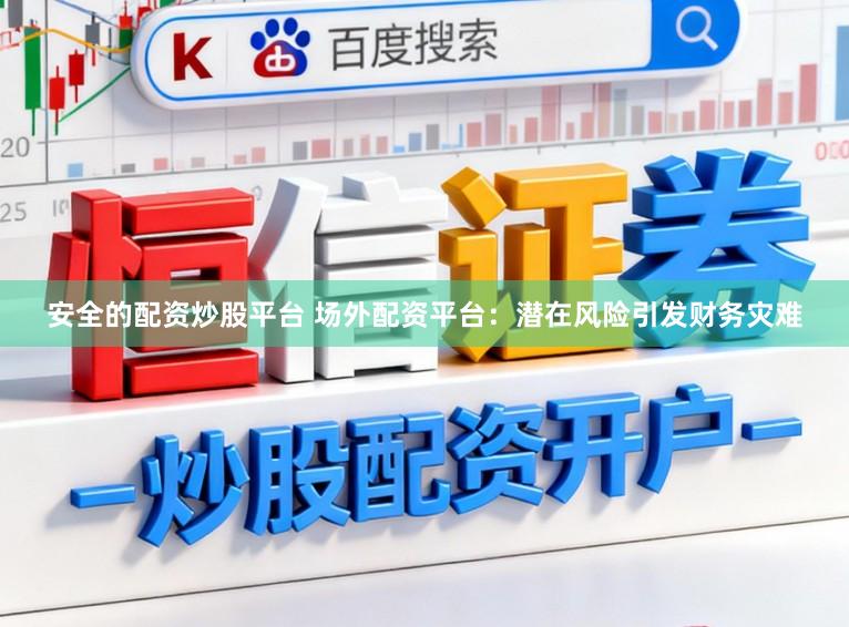 安全的配资炒股平台 场外配资平台：潜在风险引发财务灾难