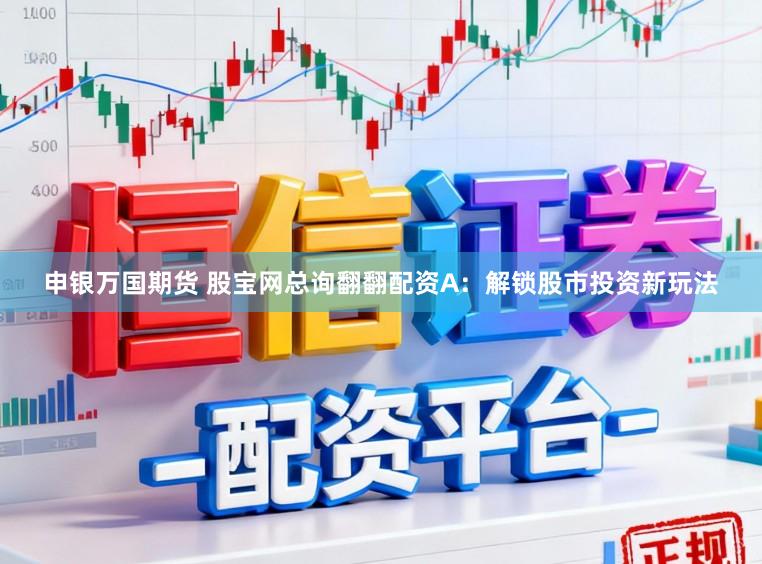 申银万国期货 股宝网总询翻翻配资A：解锁股市投资新玩法