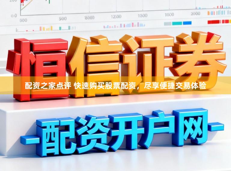 配资之家点评 快速购买股票配资，尽享便捷交易体验