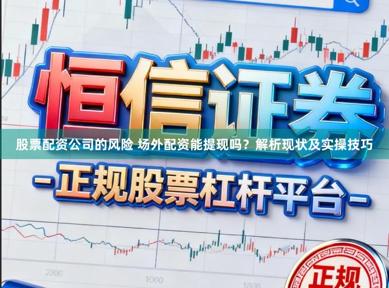 股票配资公司的风险 场外配资能提现吗？解析现状及实操技巧