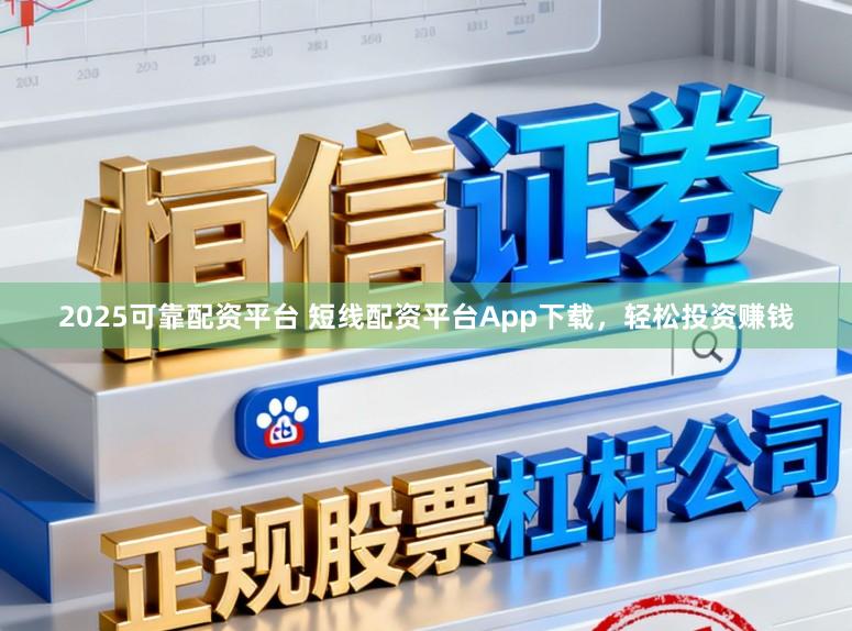 2025可靠配资平台 短线配资平台App下载，轻松投资赚钱