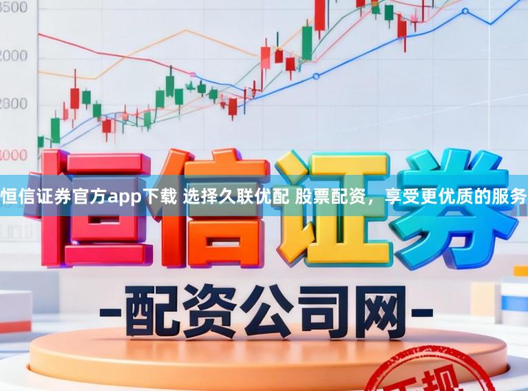 恒信证券官方app下载 选择久联优配 股票配资，享受更优质的服务