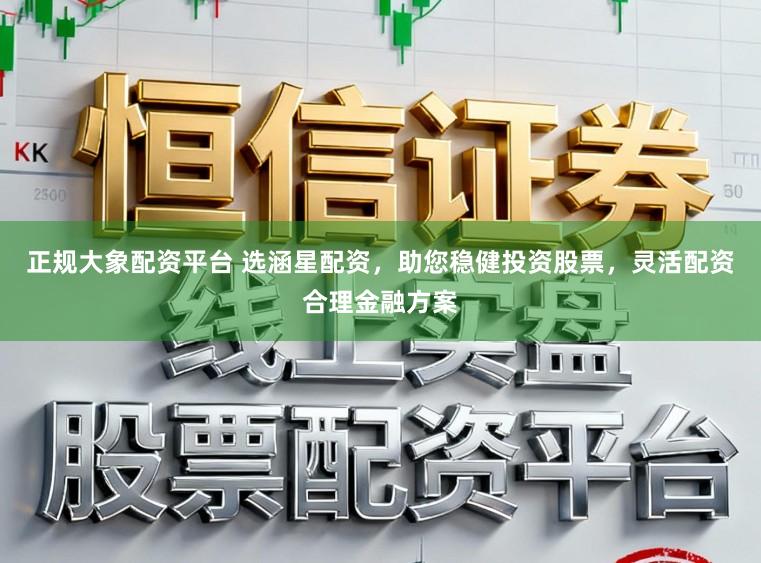 正规大象配资平台 选涵星配资，助您稳健投资股票，灵活配资合理金融方案