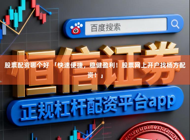 股票配资哪个好 「快速便捷，稳健盈利！股票网上开户找杨方配资！」