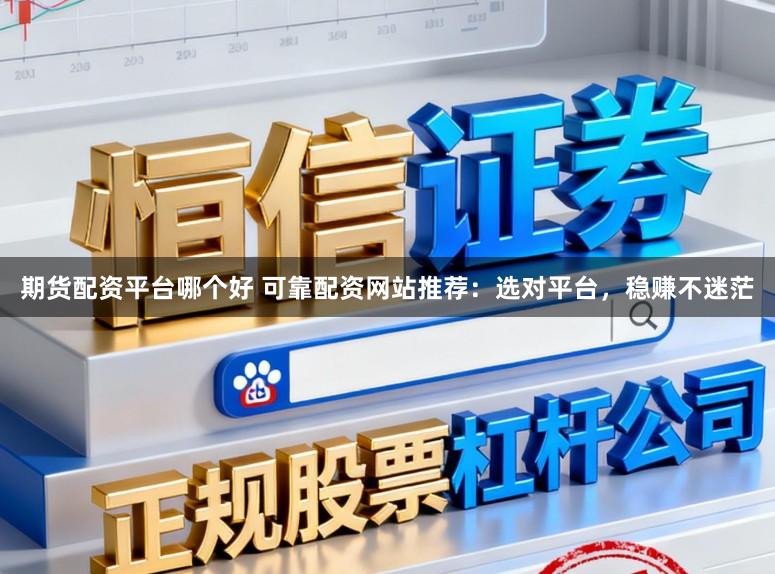 期货配资平台哪个好 可靠配资网站推荐：选对平台，稳赚不迷茫