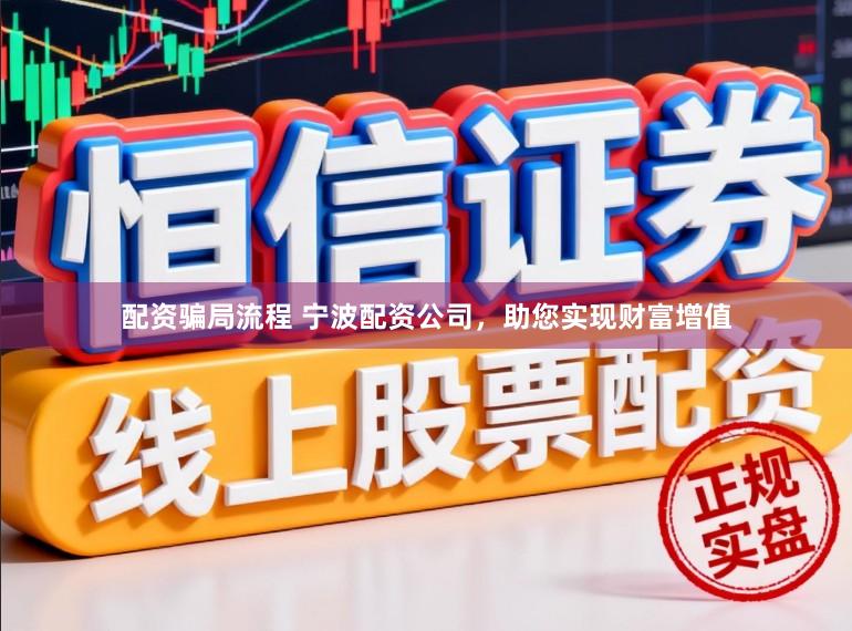 配资骗局流程 宁波配资公司，助您实现财富增值