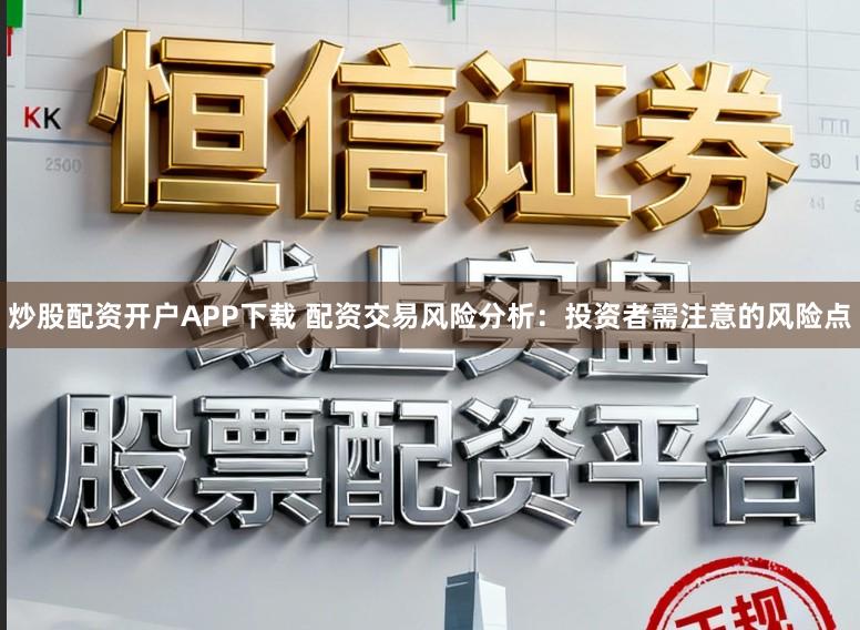 炒股配资开户APP下载 配资交易风险分析：投资者需注意的风险点