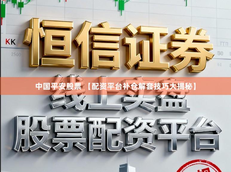中国平安股票 【配资平台补仓解套技巧大揭秘】