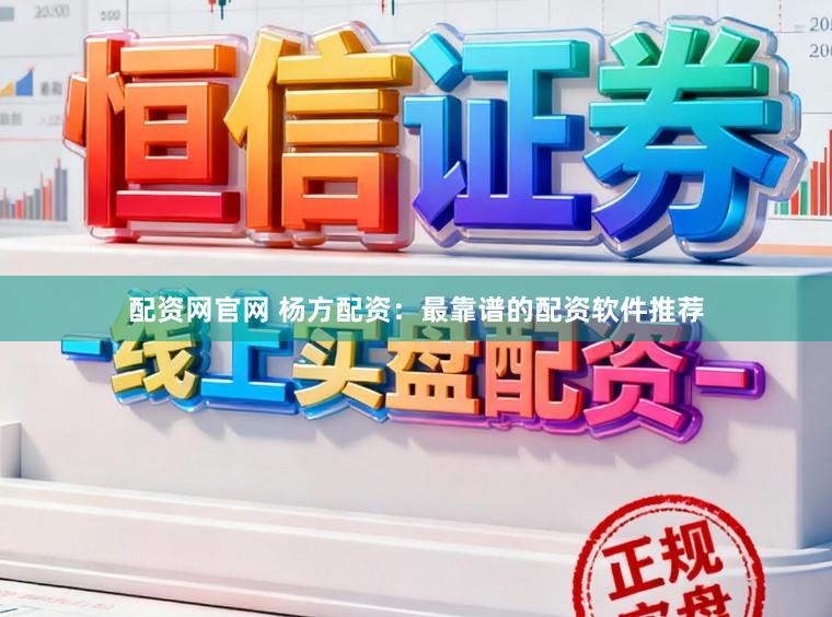 配资网官网 杨方配资：最靠谱的配资软件推荐