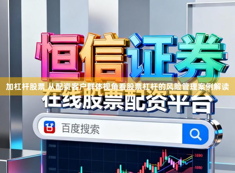加杠杆股票 从配资客户群体视角看股票杠杆的风险管理案例解读