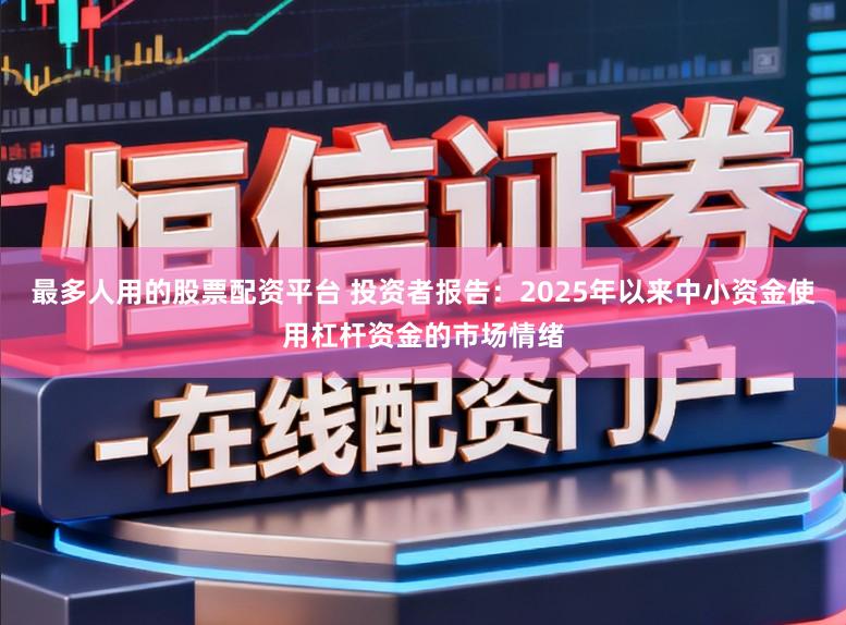 最多人用的股票配资平台 投资者报告：2025年以来中小资金使用杠杆资金的市场情绪