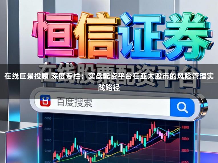 在线巨景投顾 深度专栏:实盘配资平台在亚太股市的风险管理实践路径
