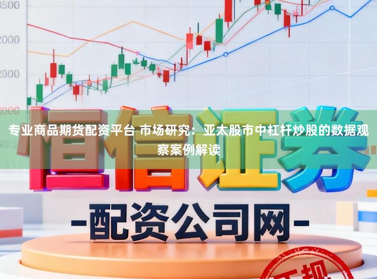 专业商品期货配资平台 市场研究：亚太股市中杠杆炒股的数据观察案例解读
