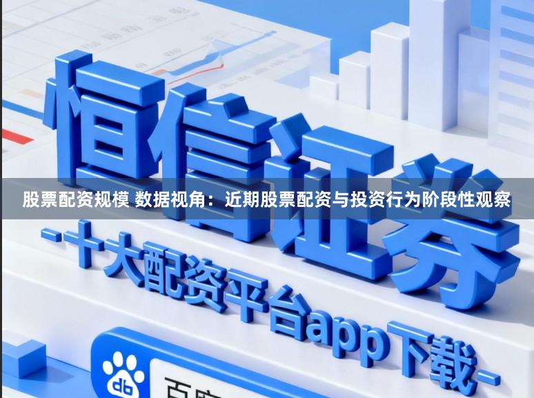 股票配资规模 数据视角：近期股票配资与投资行为阶段性观察