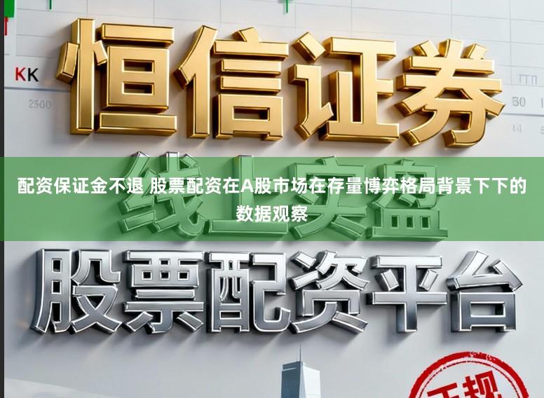 配资保证金不退 股票配资在A股市场在存量博弈格局背景下下的数据观察