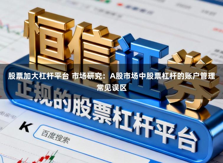 股票加大杠杆平台 市场研究：A股市场中股票杠杆的账户管理常见误区
