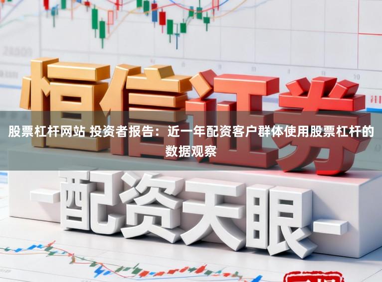 股票杠杆网站 投资者报告：近一年配资客户群体使用股票杠杆的数据观察