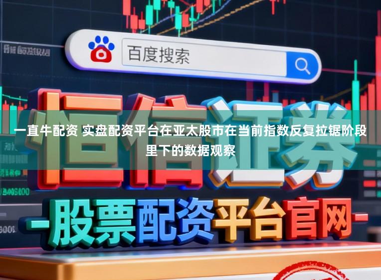 一直牛配资 实盘配资平台在亚太股市在当前指数反复拉锯阶段里下的数据观察