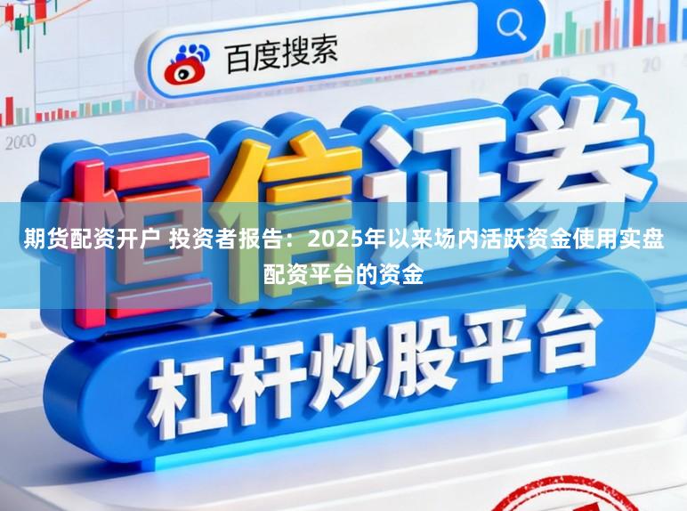 期货配资开户 投资者报告：2025年以来场内活跃资金使用实盘配资平台的资金