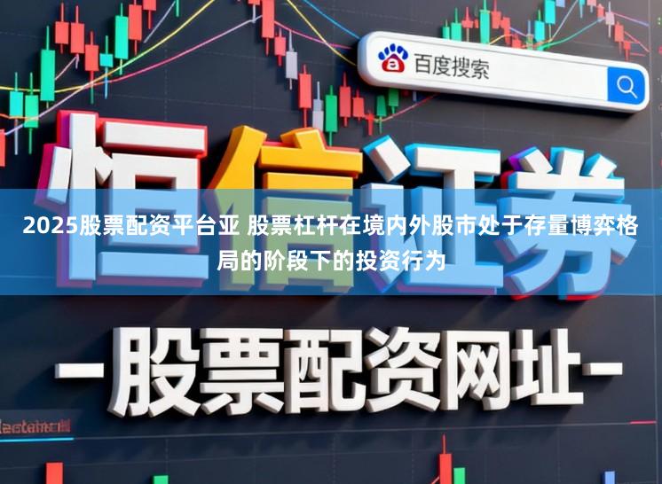 2025股票配资平台亚 股票杠杆在境内外股市处于存量博弈格局的阶段下的投资行为