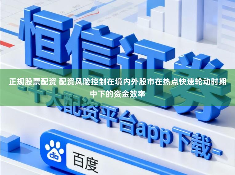 正规股票配资 配资风险控制在境内外股市在热点快速轮动时期中下的资金效率