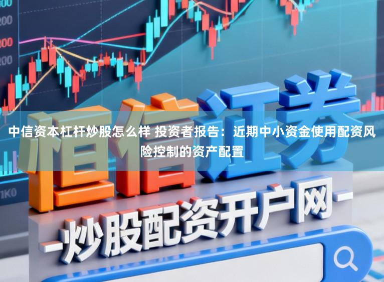 中信资本杠杆炒股怎么样 投资者报告：近期中小资金使用配资风险控制的资产配置