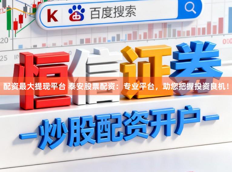 配资最大提现平台 泰安股票配资：专业平台，助您把握投资良机！