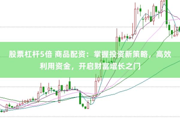 股票杠杆5倍 商品配资：掌握投资新策略，高效利用资金，开启财富增长之门
