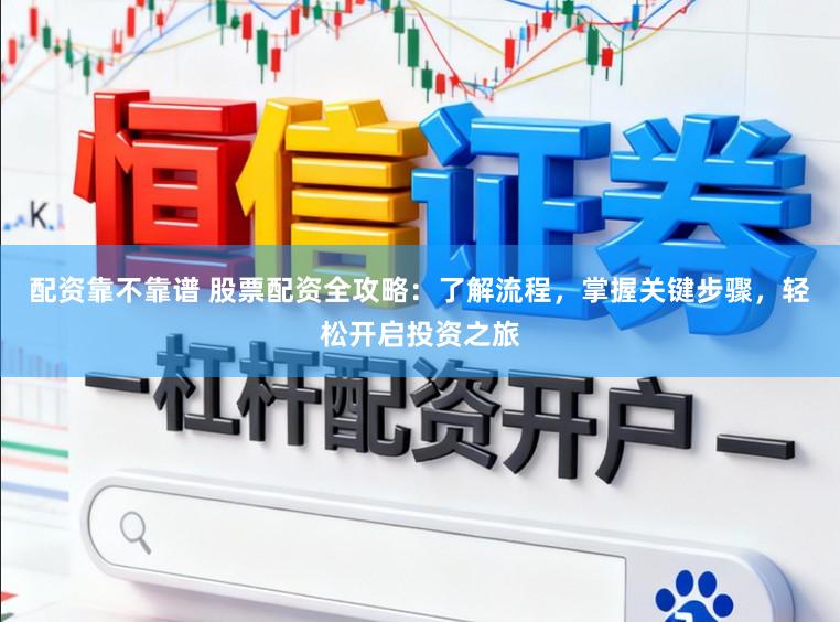 配资靠不靠谱 股票配资全攻略:了解流程,掌握关键步骤,轻松开启投资之旅