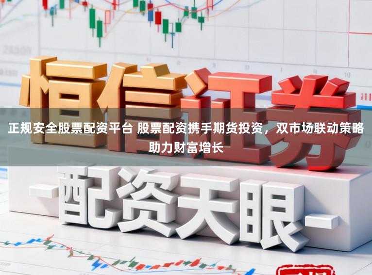 正规安全股票配资平台 股票配资携手期货投资，双市场联动策略助力财富增长