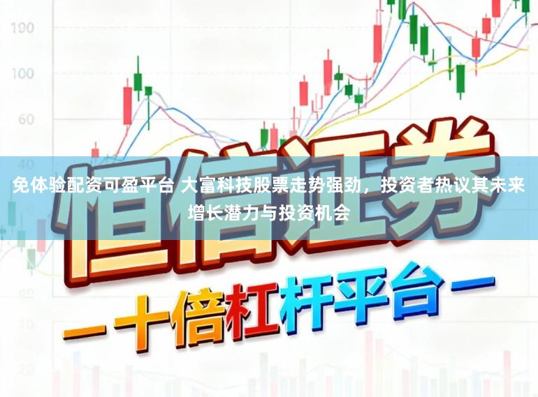 免体验配资可盈平台 大富科技股票走势强劲，投资者热议其未来增长潜力与投资机会