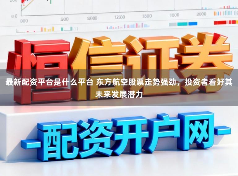 最新配资平台是什么平台 东方航空股票走势强劲，投资者看好其未来发展潜力