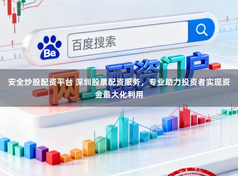 安全炒股配资平台 深圳股票配资服务，专业助力投资者实现资金最大化利用