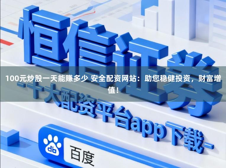 100元炒股一天能赚多少 安全配资网站：助您稳健投资，财富增值！
