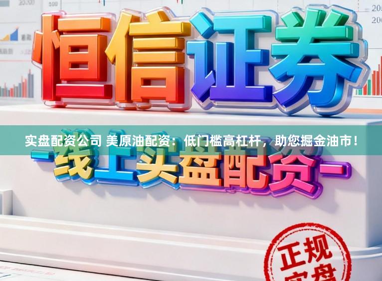 实盘配资公司 美原油配资：低门槛高杠杆，助您掘金油市！