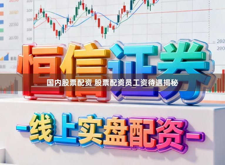 国内股票配资 股票配资员工资待遇揭秘