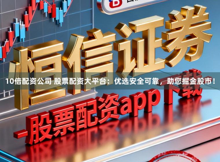 10倍配资公司 股票配资大平台：优选安全可靠，助您掘金股市！