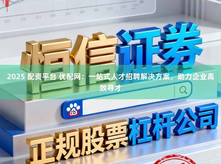 2025 配资平台 优配网：一站式人才招聘解决方案，助力企业高效寻才