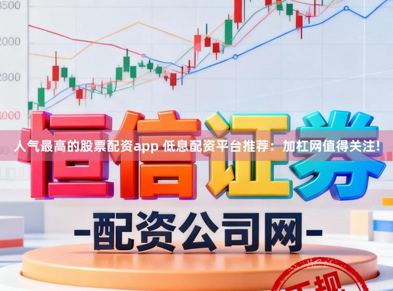 人气最高的股票配资app 低息配资平台推荐：加杠网值得关注!
