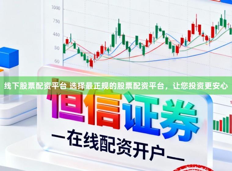 线下股票配资平台 选择最正规的股票配资平台，让您投资更安心