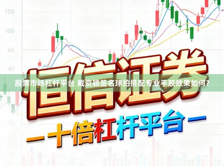 股票市场杠杆平台 戴资颖签名球拍搭配专业手胶效果如何？